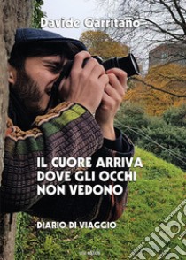 Il cuore arriva dove gli occhi non vedono. Diario di viaggio libro di Garritano Davide