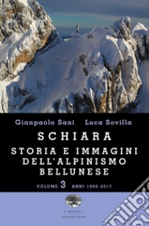 Schiara. Storia e immagini dell'alpinismo bellunese. Vol. 3: Anni 1996-2017 libro di Sani Gianpaolo; Sovilla Luca; Vascellari F. (cur.)