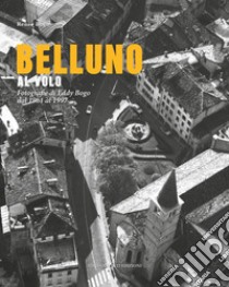 Belluno al volo. Fotografie di Eddy Bogo dal 1961 al 1997 libro di Bogo Renzo