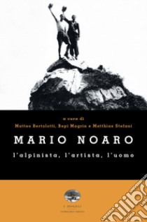 Mario Noaro. L'alpinista, l'artista, l'uomo libro di Bertolotti M. (cur.); Magrin B. (cur.); Stefani M. (cur.)