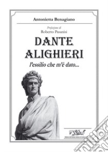 Dante Alighieri. L'essilio che m'è dato... libro di Benagiano Antonietta