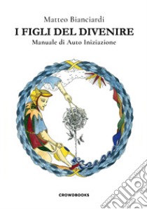 I figli del divenire. Manuale di auto iniziazione libro di Bianciardi Matteo; Coppini E. (cur.)