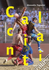 Calcianti. Il cuore del calcio storico fiorentino. Ediz. italiana e inglese libro di Tognarini Alessandra; Riccardi P. (cur.)