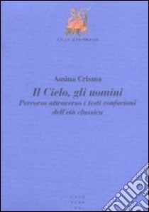 Il cielo, gli uomini. Percorso attraverso i testi confuciani dell'età classica libro di Crisma Amina