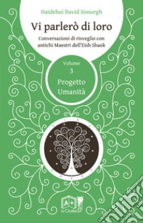 Vi parlerò di loro. Conversazioni di risveglio con antichi maestri dell'Eish Shaok. Vol. 3: Progetto Umanità libro di Simurgh Haidehoi David