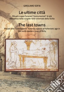 Le ultime città. Rituali e spazi funerari «monumentali» di età ellenistica nella cuspide nord-orientale della Sicilia-The last towns. Rituals and «ostentatious» funerary spaces of hellenistic age in the north-eastern cusp of Sicily. Ediz. bilingue libro di Sofia Girolamo