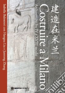 Costruire a Milano. Architettura fra IV e XVIII secolo. Ediz. italiana e cinese libro di Balestreri Isabella; Liu Hangxu; Zhang Junrong