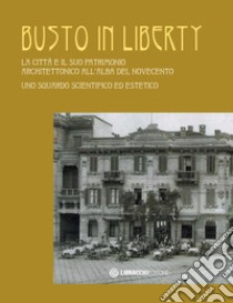 Busto in Liberty. La città e il suo patrimonio architettonico all'alba del Novecento. Uno sguardo scientifico ed estetico. Ediz. illustrata libro