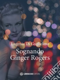 Sognando Ginger Rogers libro di Di Guglielmo Eugenia