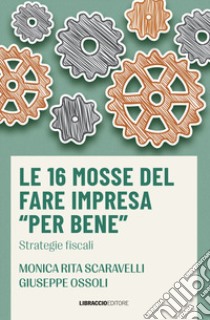 Le 16 mosse del fare impresa «per bene». Strategie fiscali libro di Scaravelli Monica Rita; Ossoli Giuseppe