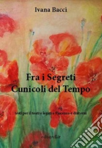 Fra i segreti cunicoli del tempo. Testi per il teatro legati a Piacenza e dintorni libro di Bacci Ivana