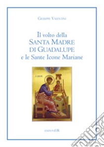 Il volto della Santa Madre di Guadalupe e le sante icone mariane libro di Valentini Giuseppe