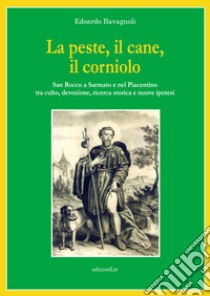 La peste, il cane, il corniolo. San Rocco a Sarmato e nel Piacentino tra culto, devozione, ricerca storica e nuove ipotesi libro di Bavagnoli Edoardo