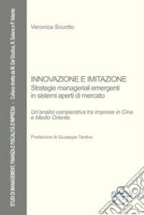 Innovazione e imitazione. Strategie manageriali emergenti in sistemi aperti di mercato. Un'analisi comparativa tra imprese in Cina e Medio Oriente. Nuova ediz. libro di Scuotto Veronica