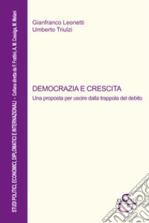 Democrazia e crescita. Una proposta per uscire dalla trappola del debito. Nuova ediz. libro di Leonetti Gianfranco; Triulzi Umberto