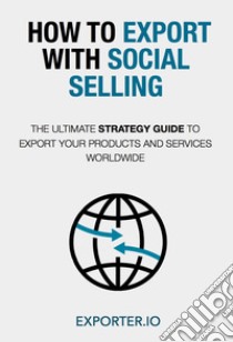 Come esportare con il social selling. La guida strategica per esportare il tuo prodotto o servizio ovunque nel mondo. Ediz. inglese libro di Exporter.io