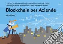 Blockchain per aziende. La guida strategica che spiega alle aziende come sfruttare la tecnologia che nei prossimi dieci anni cambierà il mondo libro di Talin Enrico