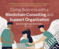 Doing business with a Blockchain consulting and support organization. The step by step action book to create, maintain, and grow a successful cosmos Blockchain competence center libro di Talin Enrico; Casati Egidio; Coletto Davide