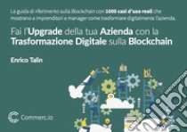 Fai l'upgrade della tua azienda con la trasformazione digitale sulla Blockchain. La guida definitiva sulla Blockchain con 1000 casi d'uso reali che mostrano a imprenditori e manager come trasformare digitalmente la propria azienda. Nuova ediz. libro di Talin Enrico