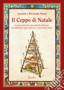 Il Ceppo di Natale. La gioia della festa più celebrata dell'anno: il tradizionale ceppo negli usi e consuetudini di ieri libro di Artusi Luciano; Artusi Ricciardo