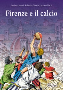 Firenze e il calcio. Ediz. illustrata libro di Artusi Luciano