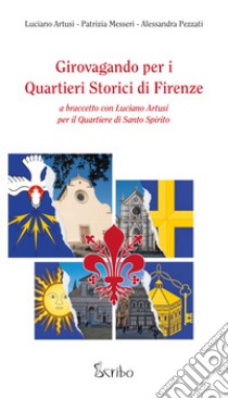 Girovagando per i quartieri storici di Firenze. A braccetto con Luciano Artusi per il Quartiere di Santo Spirito libro di Artusi Luciano; Messeri Patrizia; Pezzati Alessandra