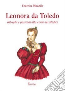 Leonora da Toledo. Intrighi e passioni alla corte dei Medici libro di Mirabile Federica