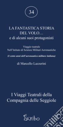 La fantastica storia del volo... e di alcuni suoi protagonisti. Viaggio teatrale nell'Istituto di Scienze Militari Aeronautiche libro di Lazzerini Marcello