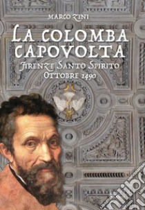 La colomba capovolta. Firenze Santo Spirito ottobre 1490 libro di Zini Marco