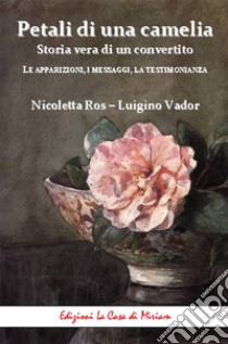 Petali di una camelia. Storia vera di un convertito. Le apparizioni, i messaggi, la testimonianza libro di Vador Luigino; Ros Nicoletta