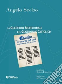 La questione meridionale del quotidiano cattolico Avvenire. Cronache del Sud (e anche un po' di storia) libro di Scelzo Angelo