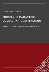 Modelli e caratteri dell'ispanismo italiano. Profilo di letteratura spagnola libro di Grilli Giuseppe