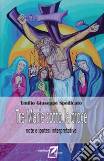 Tre Marie sotto la Croce. Note ed ipotesi interpretatvie libro di Spedicato Emilio Giuseppe