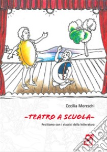 Teatro a scuola. Recitiamo con i classici della letteratura libro di Moreschi Cecilia