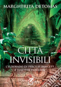 Città invisibili. L'Eldorado di Percy H. Fawcett e Timothy Paterson libro di Detomas Margherita