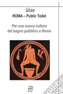 Roma. Public toilet. Per una nuova cultura del bagno pubblico a Roma. Nuova ediz. libro di World Toilet Day (cur.)