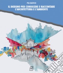 Il disegno per conoscere e raccontare l'architettura e l'ambiente libro di Davico Pia