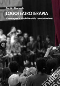 Logoteatroterapia. Il teatro per le disabilità della comunicazione libro di Moreschi Cecilia