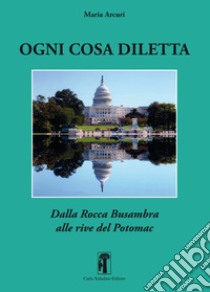 Ogni cosa diletta. Dalla Rocca Busambra alle rive del Potomac libro di Arcuri Maria