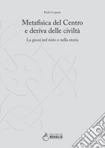 Metafisica del centro e deriva delle civiltà. La gnosi nel mito e nella storia libro di Lopane Paolo