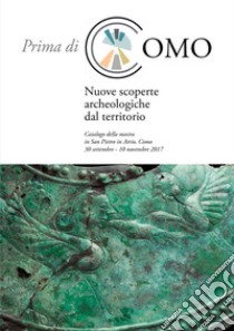 Prima di Como. Nuove scoperte archeologiche dal territorio. Catalogo della mostra (Como, 30 settembre-10 novembre 2017) libro di Chaume Bruno; Jorio Stefania; Mordeglia Lucia; Uboldi M. (cur.)