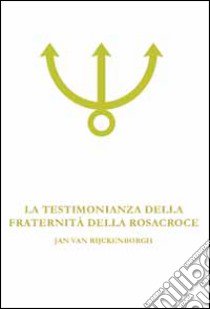 La testimonianza della fraternità della Rosacroce. Analisi esoterica della Confessio Fraternitatis Rosae Crucis libro di Van Rijckenborgh Jan