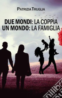 Due mondi: la coppia. Un mondo: la famiglia libro di Truglia Patrizia