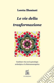 Le vie della trasformazione. Cambiare vita con la psicologia archetipica e la biotransenergetica libro di Illuminati Loretta