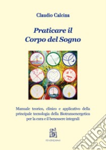 Praticare il corpo del sogno. Manuale teorico, clinico e applicativo della principale tecnologia della biotransenergetica per la cura e il benessere integrali libro di Calcina Claudio