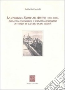 La famiglia Sipari ad Alvito (1830-1905). Iniziativa economica e identità borghese in Terra di Lavoro dopo l'unità libro di Capitelli Raffaella