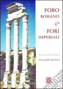 Foro romano & Fori imperiali. Breve guida ragionata libro di Silanos Felice Ferdinando