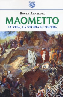 Maometto. La vita, la storia e l'opera libro di Arnaldez Roger