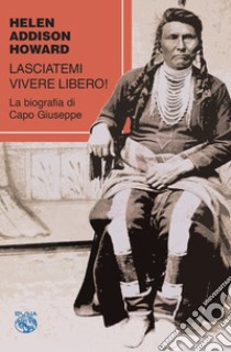 Lasciatemi vivere libero! La biografia di Capo Giuseppe libro di Howard Helen Addison