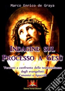 Indagine sul processo a Gesù. Versioni a confronto delle testimonianze degli Evangelisti: canonici e apocrifi libro di De Graya Marco Enrico